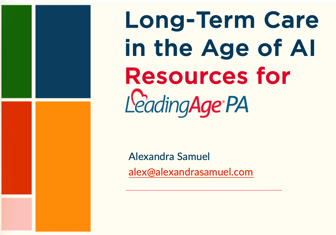Slide preview for title slide reading: Long-Term Care<br />
in the Age of AI<br />
Resources for LeadingAge PA<br />
Alexandra Samuel<br />
alex@alexandrasamuel.com